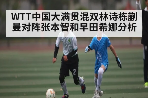 WTT中国大满贯混双林诗栋蒯曼对阵张本智和早田希娜分析