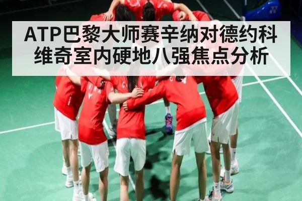 ATP巴黎大师赛辛纳对德约科维奇室内硬地八强焦点分析