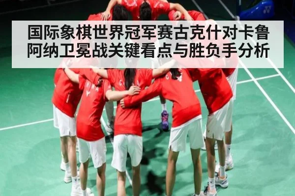 国际象棋世界冠军赛古克什对卡鲁阿纳卫冕战关键看点与胜负手分析