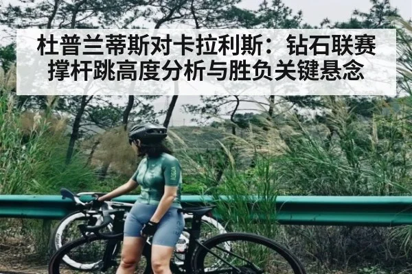 杜普兰蒂斯对卡拉利斯：钻石联赛撑杆跳高度分析与胜负关键悬念