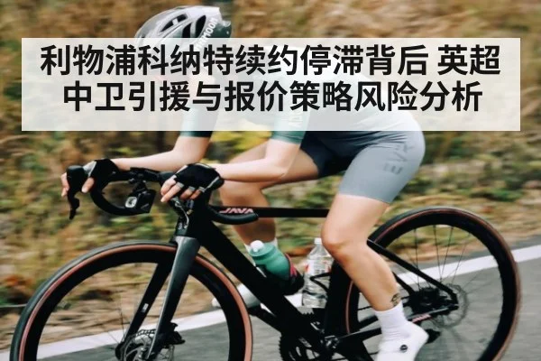 利物浦科纳特续约停滞背后 英超中卫引援与报价策略风险分析