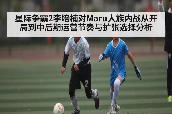 星际争霸2李培楠对Maru人族内战从开局到中后期运营节奏与扩张选择分析