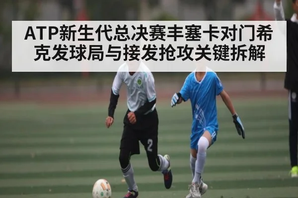 ATP新生代总决赛丰塞卡对门希克发球局与接发抢攻关键拆解